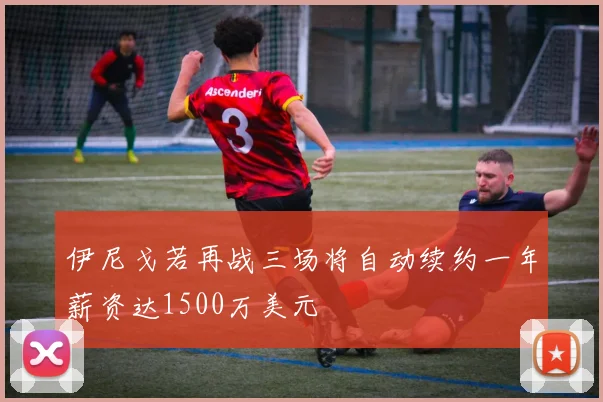 伊尼戈若再战三场将自动续约一年薪资达1500万美元