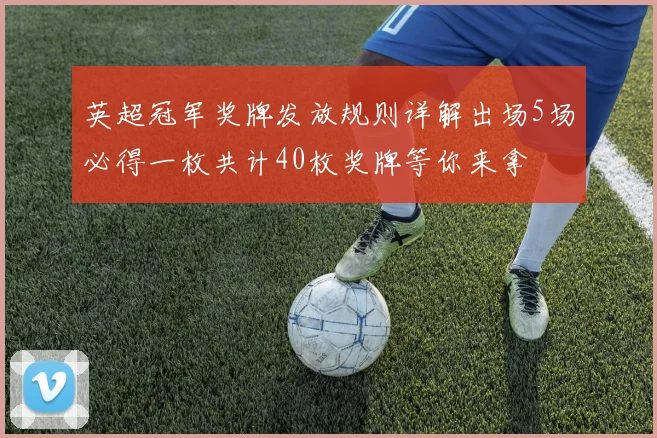 英超冠军奖牌发放规则详解出场5场必得一枚共计40枚奖牌等你来拿