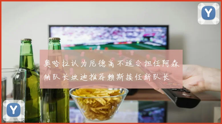 奥哈拉认为厄德高不适合担任阿森纳队长坎迪推荐赖斯接任新队长