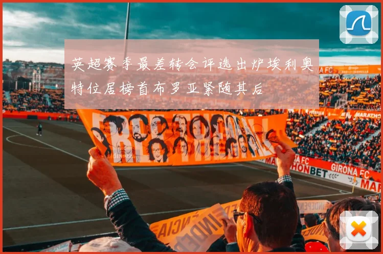 英超赛季最差转会评选出炉埃利奥特位居榜首布罗亚紧随其后
