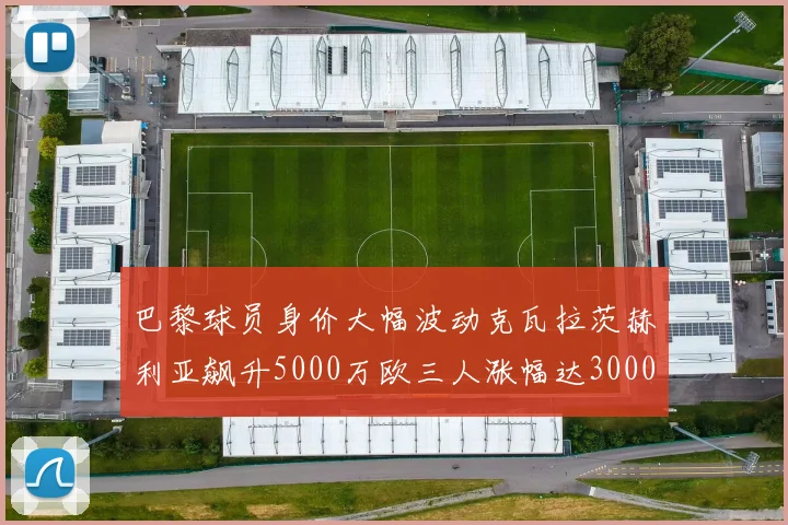 巴黎球员身价大幅波动克瓦拉茨赫利亚飙升5000万欧三人涨幅达3000万欧