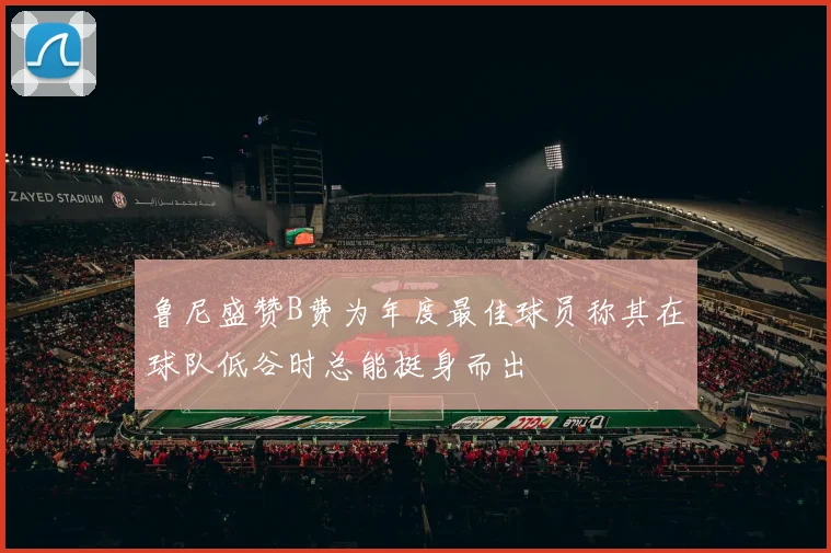 鲁尼盛赞B费为年度最佳球员称其在球队低谷时总能挺身而出