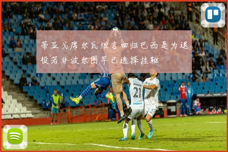 蒂亚戈席尔瓦坦言回归巴西是为退役若非波尔图早已选择挂靴