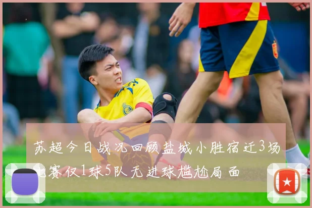 苏超今日战况回顾盐城小胜宿迁3场比赛仅1球5队无进球尴尬局面