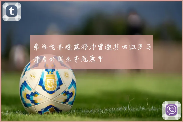 弗洛伦齐透露穆帅曾邀其回归罗马并看好国米夺冠意甲