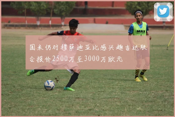 国米仍对穆萨迪亚比感兴趣吉达联合报价2500万至3000万欧元