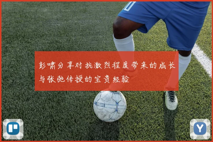 彭啸分享对抗激烈程度带来的成长与张弛传授的宝贵经验