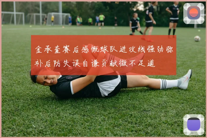 金承奎赛后感慨球队进攻线强劲弥补后防失误自谦贡献微不足道