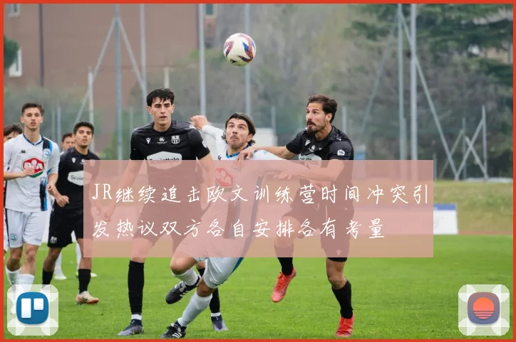 JR继续追击欧文训练营时间冲突引发热议双方各自安排各有考量