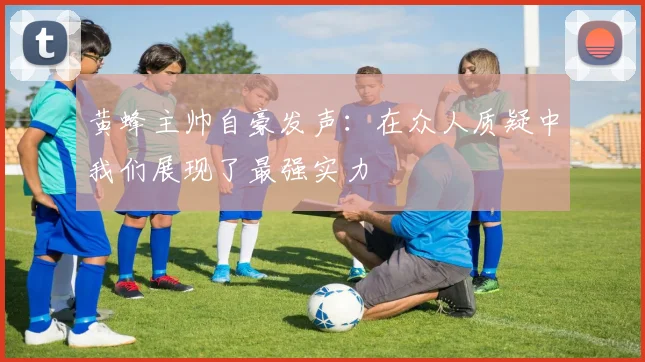 黄蜂主帅自豪发声：在众人质疑中我们展现了最强实力