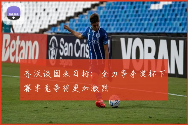 齐沃谈国米目标：全力争夺奖杯下赛季竞争将更加激烈