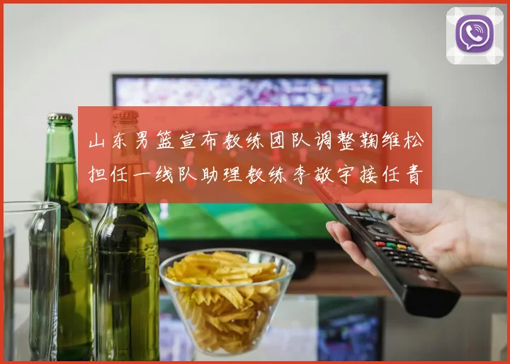 山东男篮宣布教练团队调整鞠维松担任一线队助理教练李敬宇接任青年队主教练