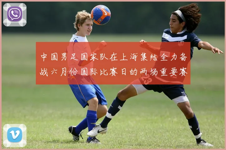 中国男足国家队在上海集结全力备战六月份国际比赛日的两场重要赛事